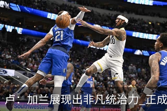 卢：加兰展现出非凡统治力 正成为全队的核心领袖