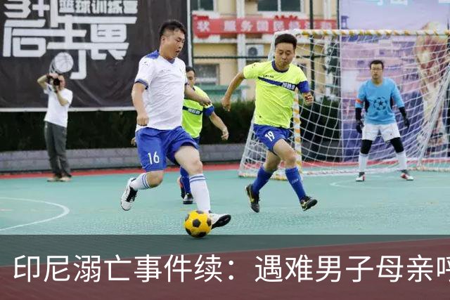 印尼溺亡事件续：遇难男子母亲呼吁寻找目击者重现真相