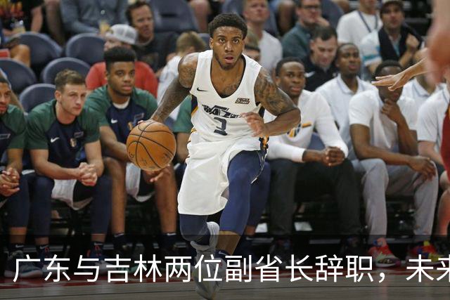 广东与吉林两位副省长辞职，未来职务已明确