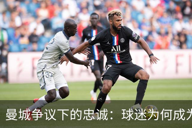 曼城争议下的忠诚：球迷为何成为维护者