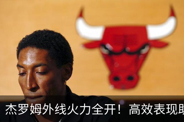 杰罗姆外线火力全开！高效表现助灰熊小胜公牛