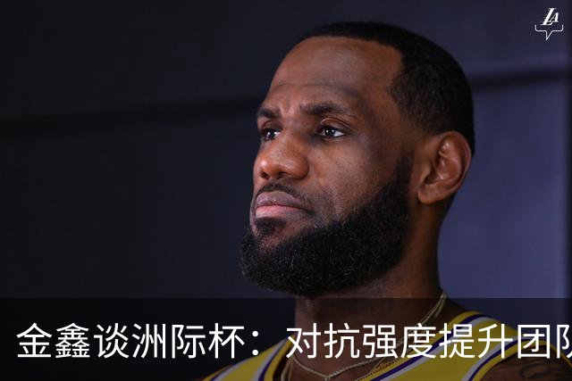 金鑫谈洲际杯：对抗强度提升团队配合的关键