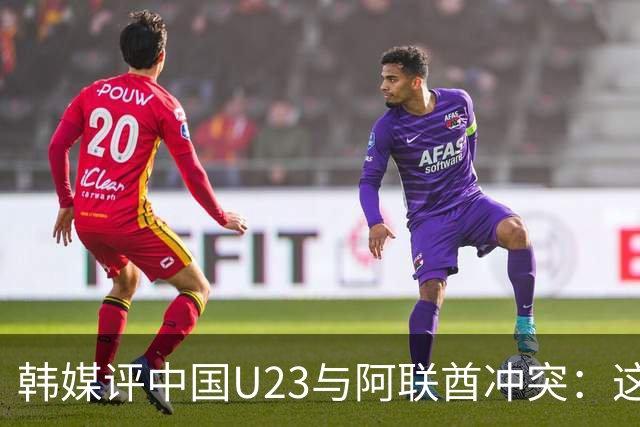 韩媒评中国U23与阿联酋冲突：这正是中国足球实力不足的体现